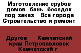 Изготовление срубов домов, бань, беседок под заказ - Все города Строительство и ремонт » Другое   . Камчатский край,Петропавловск-Камчатский г.